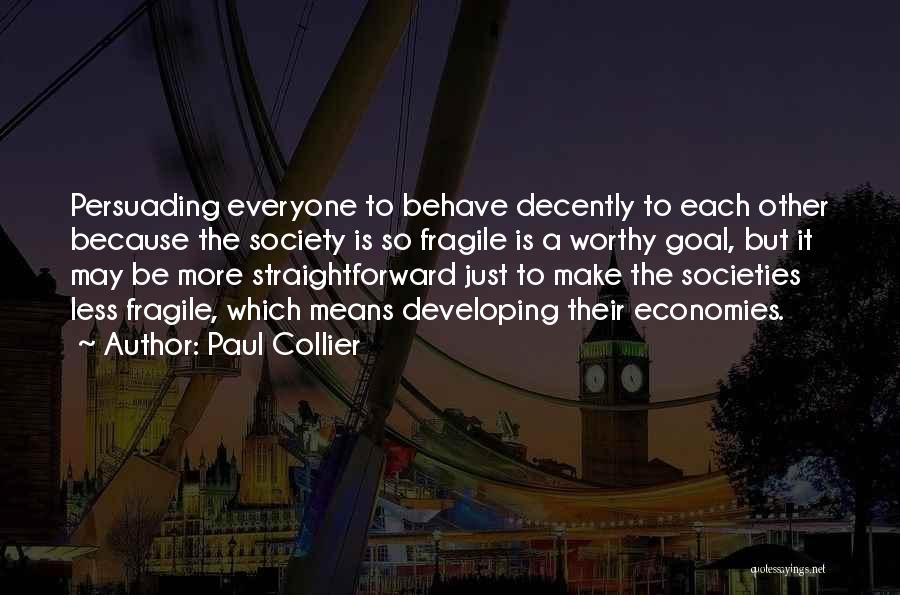 Paul Collier Quotes: Persuading Everyone To Behave Decently To Each Other Because The Society Is So Fragile Is A Worthy Goal, But It