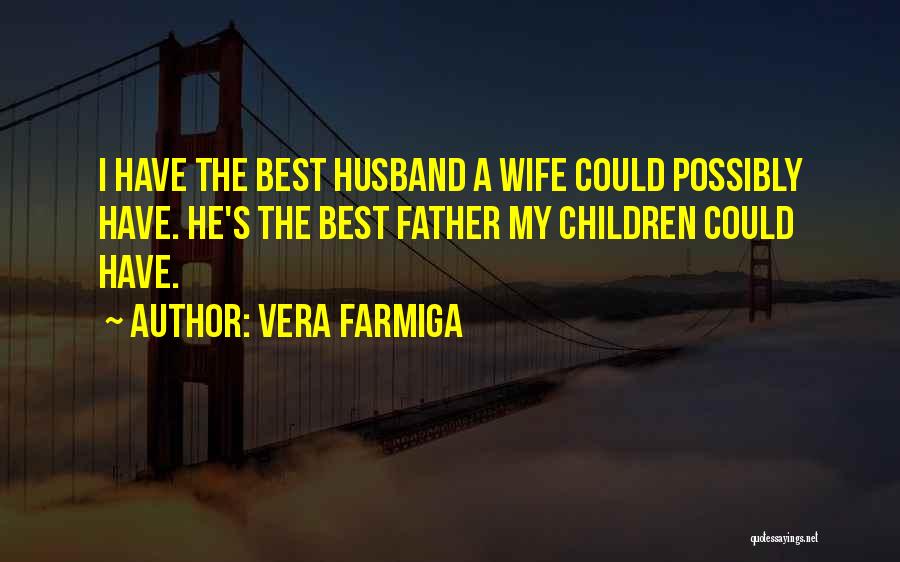 Vera Farmiga Quotes: I Have The Best Husband A Wife Could Possibly Have. He's The Best Father My Children Could Have.