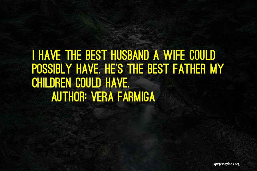 Vera Farmiga Quotes: I Have The Best Husband A Wife Could Possibly Have. He's The Best Father My Children Could Have.