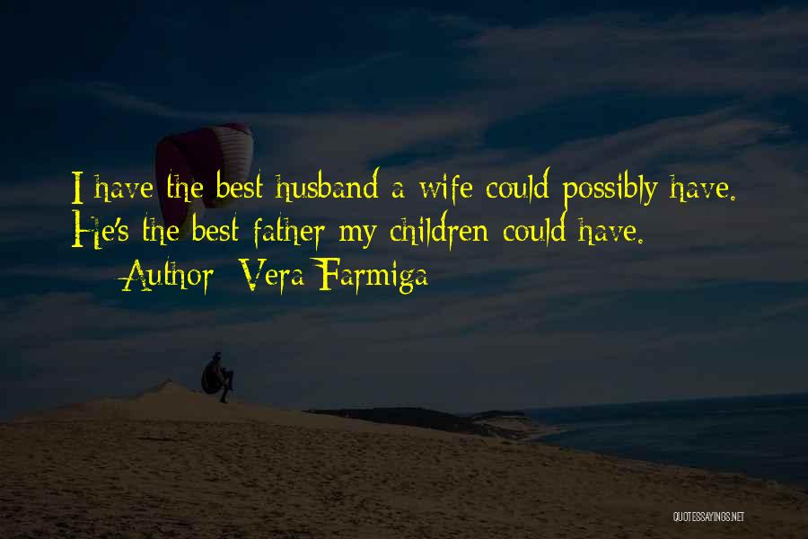 Vera Farmiga Quotes: I Have The Best Husband A Wife Could Possibly Have. He's The Best Father My Children Could Have.