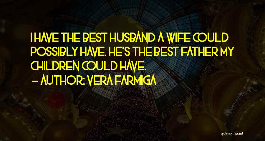 Vera Farmiga Quotes: I Have The Best Husband A Wife Could Possibly Have. He's The Best Father My Children Could Have.