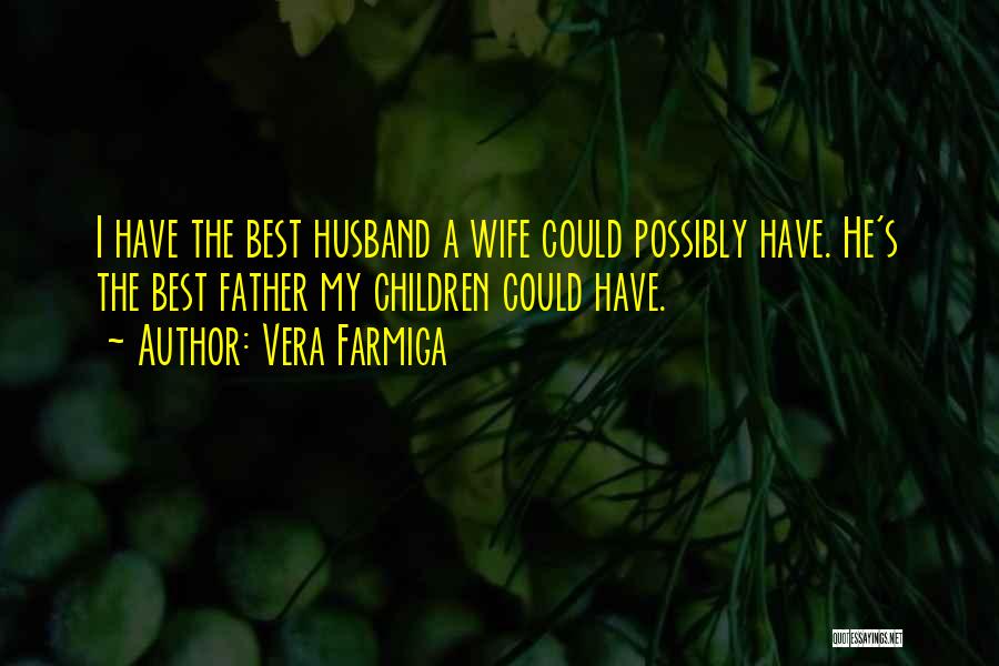 Vera Farmiga Quotes: I Have The Best Husband A Wife Could Possibly Have. He's The Best Father My Children Could Have.