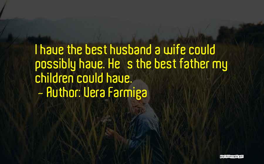 Vera Farmiga Quotes: I Have The Best Husband A Wife Could Possibly Have. He's The Best Father My Children Could Have.