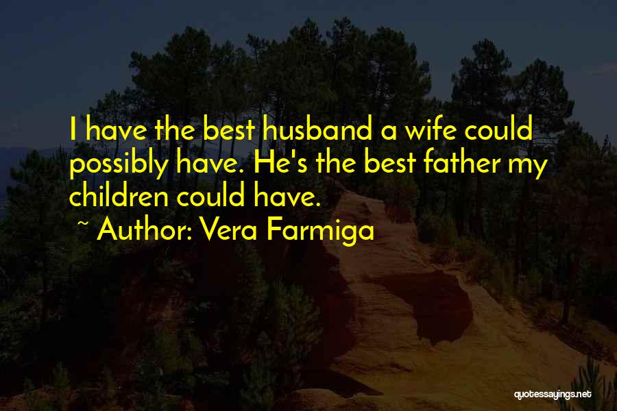 Vera Farmiga Quotes: I Have The Best Husband A Wife Could Possibly Have. He's The Best Father My Children Could Have.