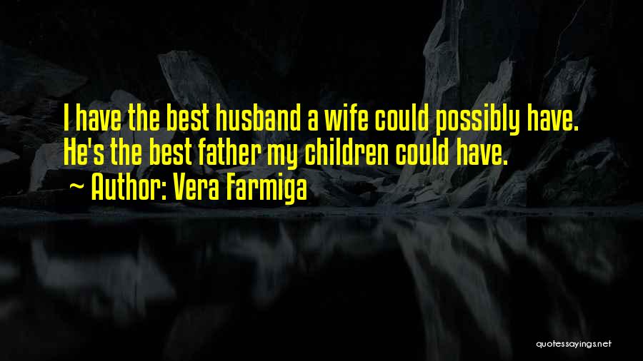 Vera Farmiga Quotes: I Have The Best Husband A Wife Could Possibly Have. He's The Best Father My Children Could Have.