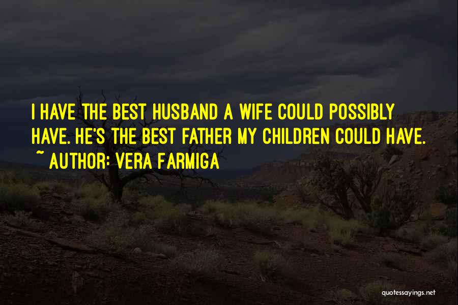 Vera Farmiga Quotes: I Have The Best Husband A Wife Could Possibly Have. He's The Best Father My Children Could Have.