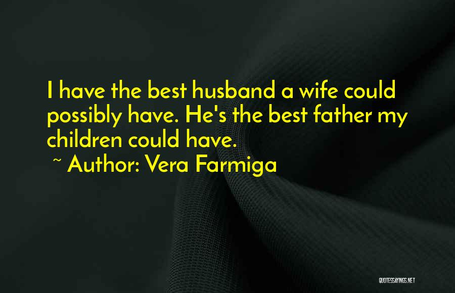 Vera Farmiga Quotes: I Have The Best Husband A Wife Could Possibly Have. He's The Best Father My Children Could Have.