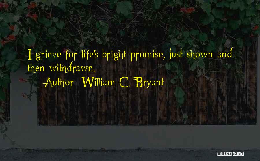 William C. Bryant Quotes: I Grieve For Life's Bright Promise, Just Shown And Then Withdrawn.