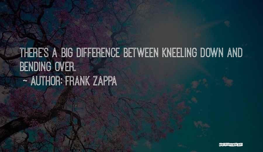 Frank Zappa Quotes: There's A Big Difference Between Kneeling Down And Bending Over.