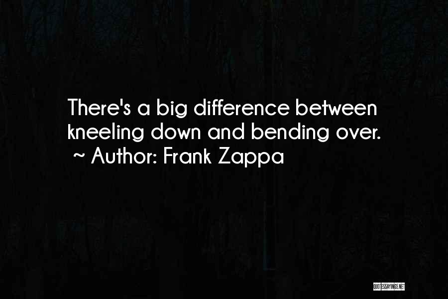 Frank Zappa Quotes: There's A Big Difference Between Kneeling Down And Bending Over.