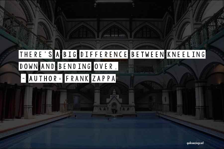 Frank Zappa Quotes: There's A Big Difference Between Kneeling Down And Bending Over.