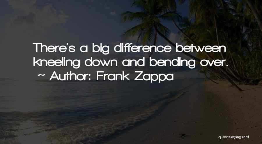 Frank Zappa Quotes: There's A Big Difference Between Kneeling Down And Bending Over.