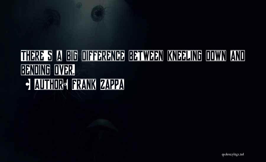 Frank Zappa Quotes: There's A Big Difference Between Kneeling Down And Bending Over.