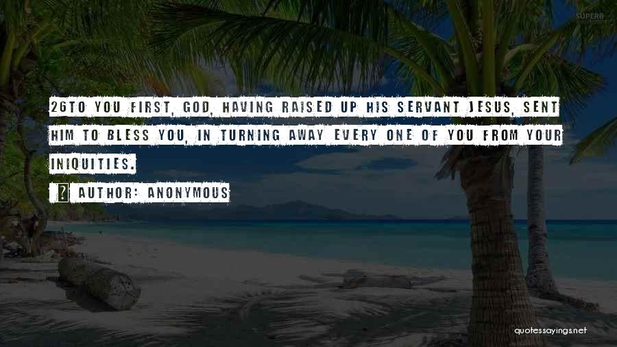 Anonymous Quotes: 26to You First, God, Having Raised Up His Servant Jesus, Sent Him To Bless You, In Turning Away Every One