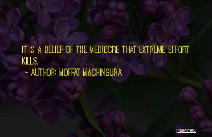 Moffat Machingura Quotes: It Is A Belief Of The Mediocre That Extreme Effort Kills.