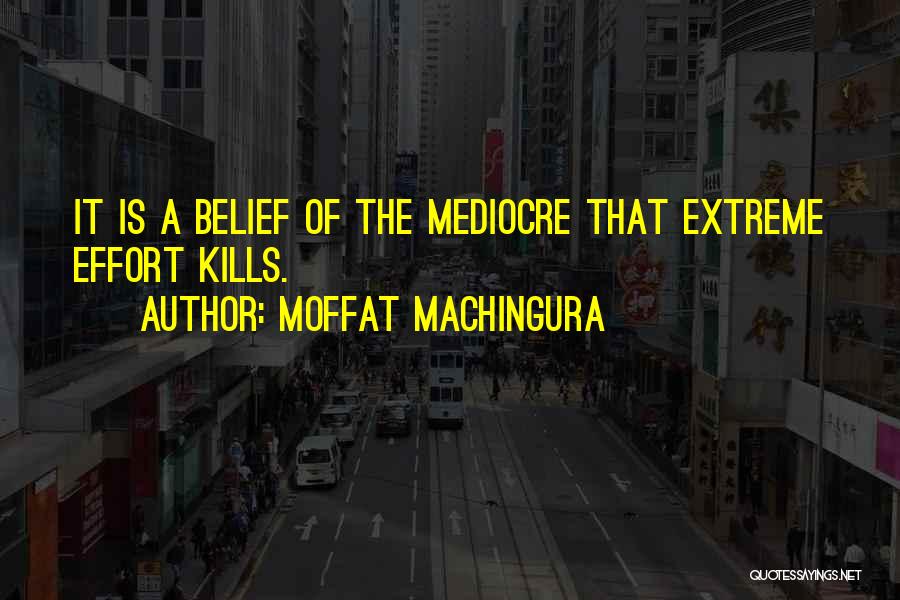 Moffat Machingura Quotes: It Is A Belief Of The Mediocre That Extreme Effort Kills.