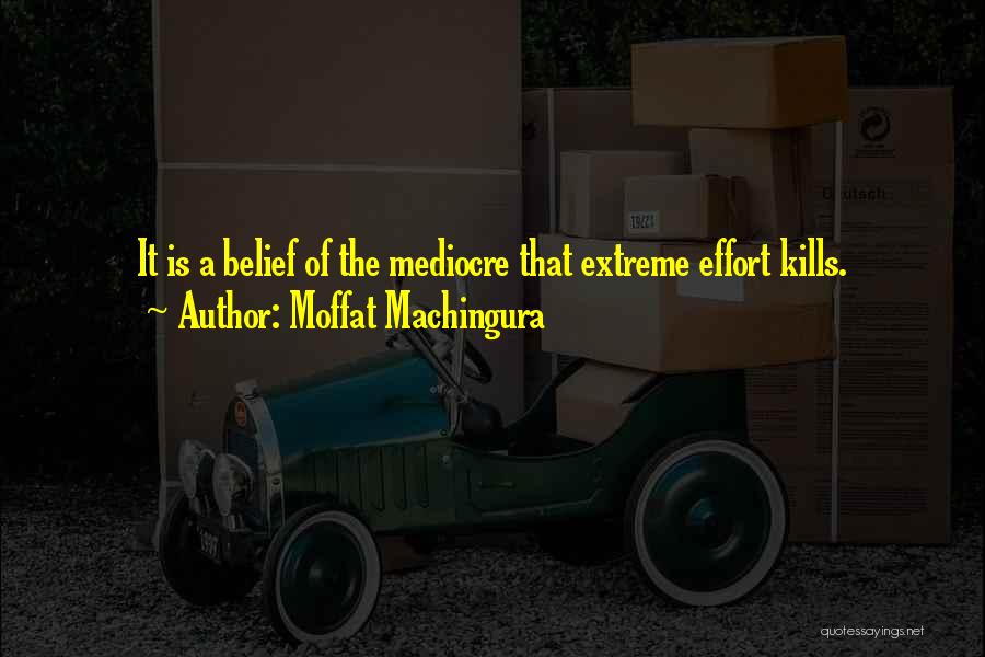 Moffat Machingura Quotes: It Is A Belief Of The Mediocre That Extreme Effort Kills.