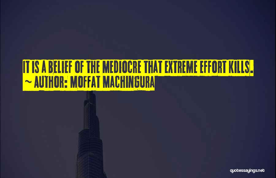 Moffat Machingura Quotes: It Is A Belief Of The Mediocre That Extreme Effort Kills.