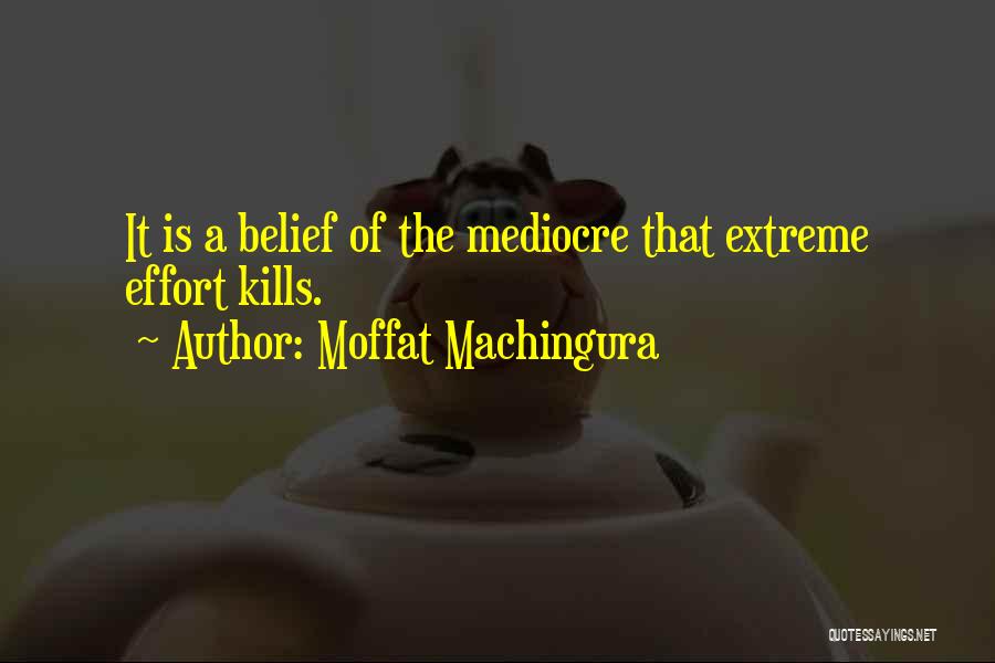 Moffat Machingura Quotes: It Is A Belief Of The Mediocre That Extreme Effort Kills.