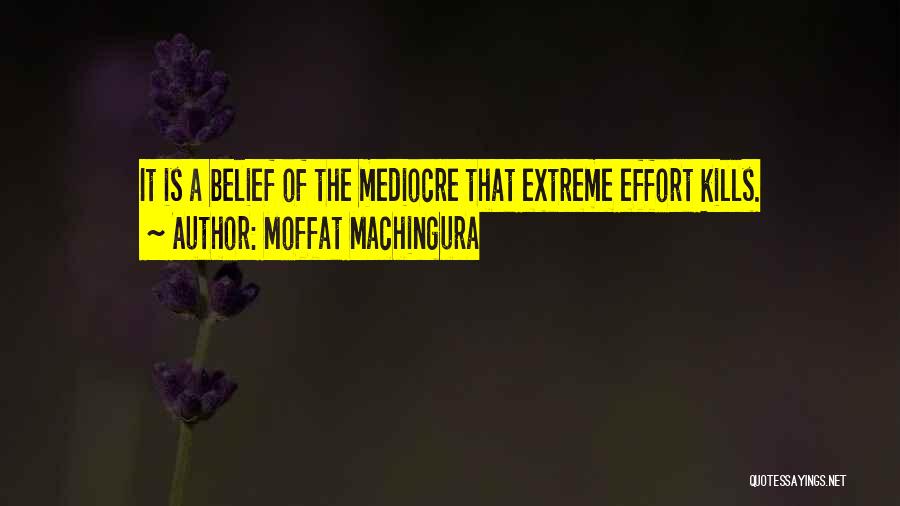 Moffat Machingura Quotes: It Is A Belief Of The Mediocre That Extreme Effort Kills.