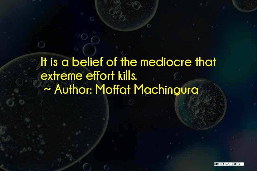 Moffat Machingura Quotes: It Is A Belief Of The Mediocre That Extreme Effort Kills.