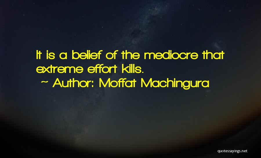 Moffat Machingura Quotes: It Is A Belief Of The Mediocre That Extreme Effort Kills.