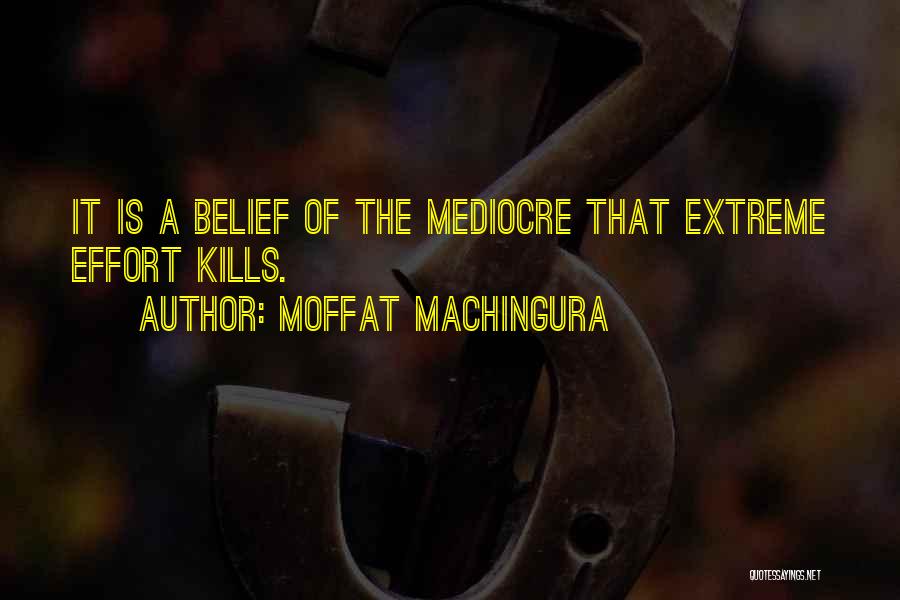 Moffat Machingura Quotes: It Is A Belief Of The Mediocre That Extreme Effort Kills.