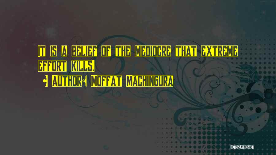 Moffat Machingura Quotes: It Is A Belief Of The Mediocre That Extreme Effort Kills.