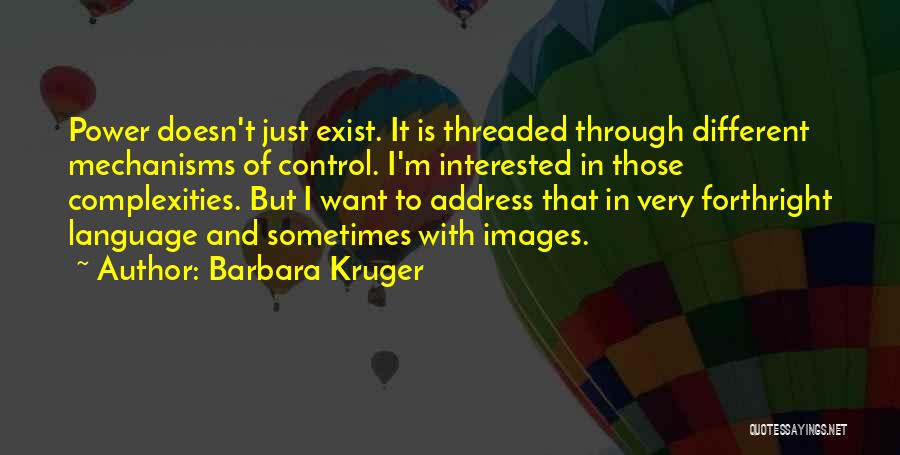 Barbara Kruger Quotes: Power Doesn't Just Exist. It Is Threaded Through Different Mechanisms Of Control. I'm Interested In Those Complexities. But I Want