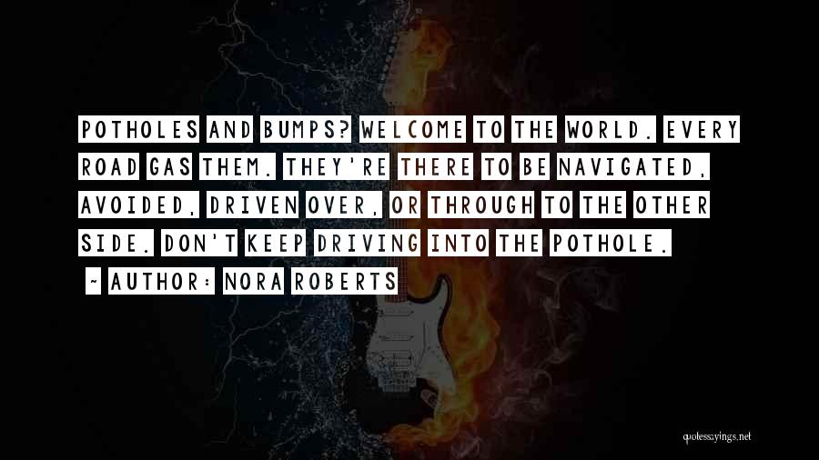 Nora Roberts Quotes: Potholes And Bumps? Welcome To The World. Every Road Gas Them. They're There To Be Navigated, Avoided, Driven Over, Or