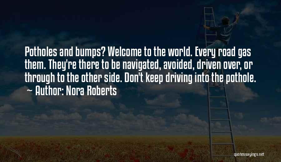 Nora Roberts Quotes: Potholes And Bumps? Welcome To The World. Every Road Gas Them. They're There To Be Navigated, Avoided, Driven Over, Or