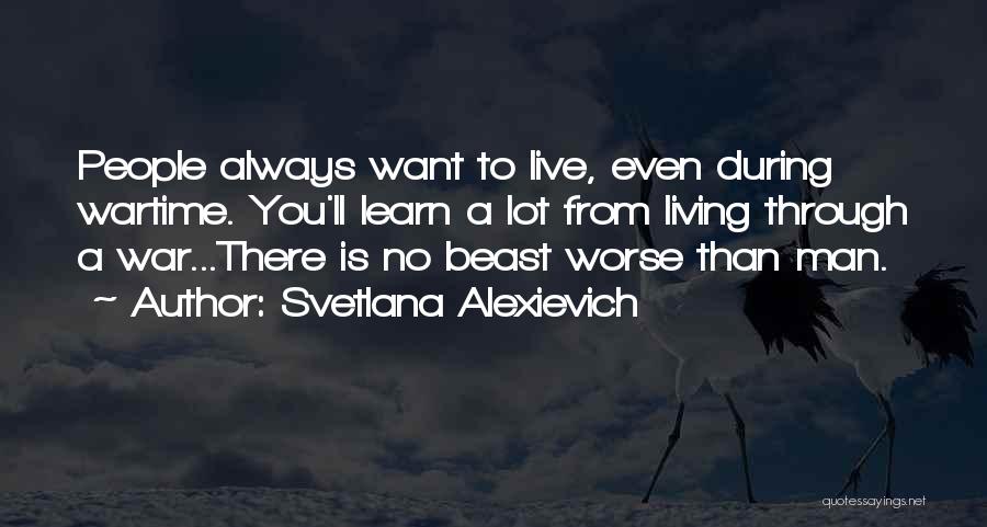 Svetlana Alexievich Quotes: People Always Want To Live, Even During Wartime. You'll Learn A Lot From Living Through A War...there Is No Beast