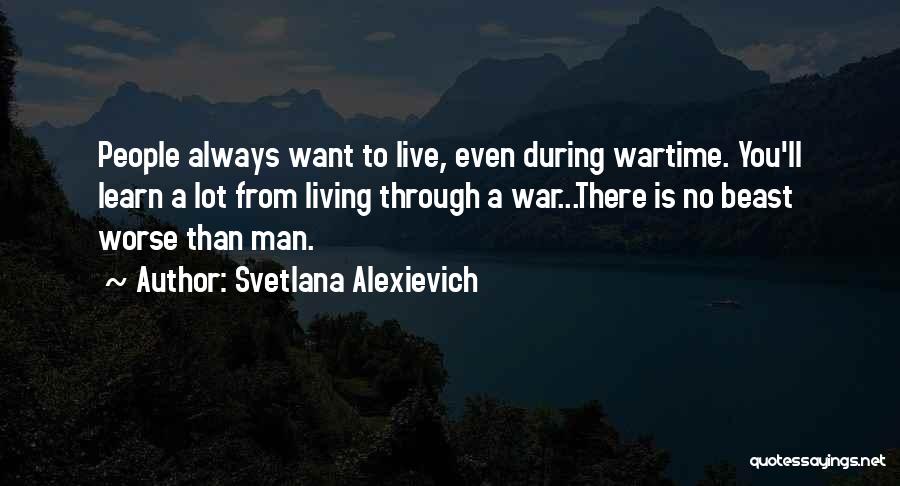 Svetlana Alexievich Quotes: People Always Want To Live, Even During Wartime. You'll Learn A Lot From Living Through A War...there Is No Beast