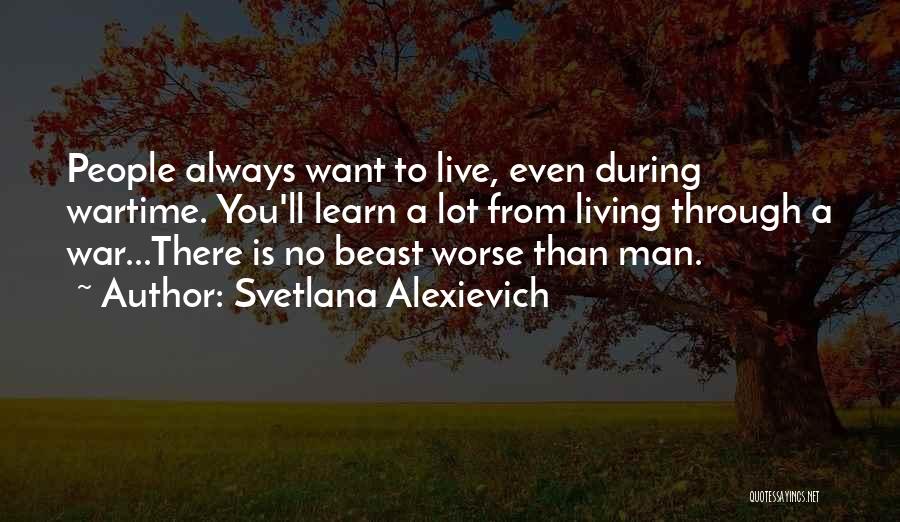 Svetlana Alexievich Quotes: People Always Want To Live, Even During Wartime. You'll Learn A Lot From Living Through A War...there Is No Beast