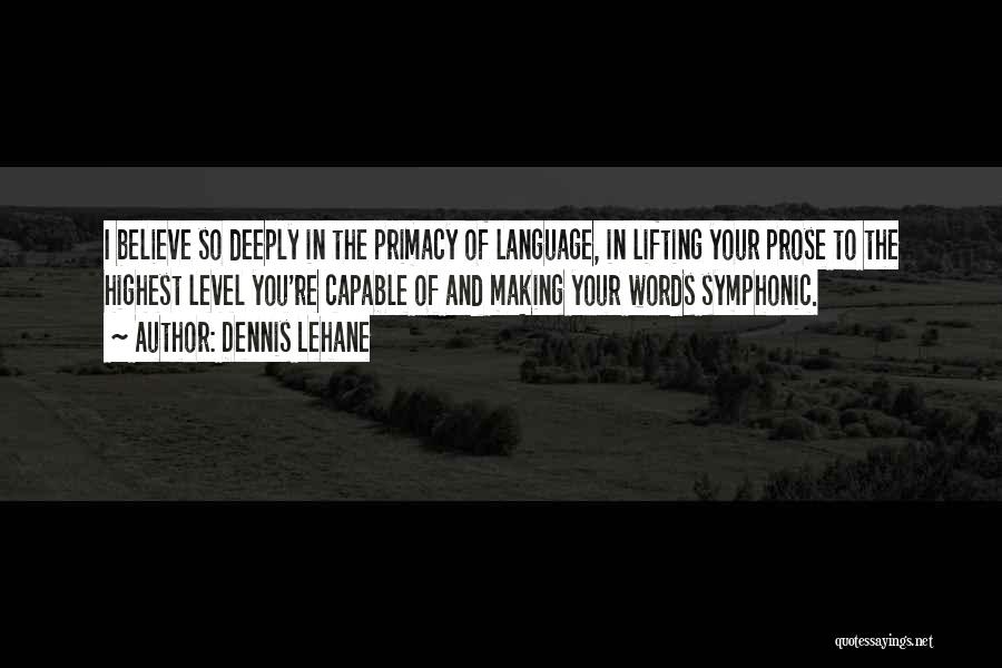 Dennis Lehane Quotes: I Believe So Deeply In The Primacy Of Language, In Lifting Your Prose To The Highest Level You're Capable Of