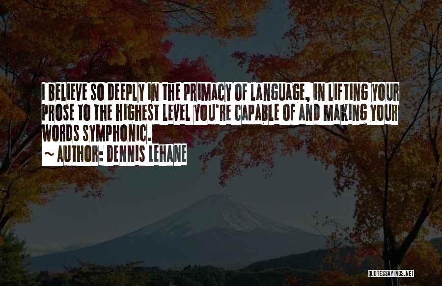 Dennis Lehane Quotes: I Believe So Deeply In The Primacy Of Language, In Lifting Your Prose To The Highest Level You're Capable Of
