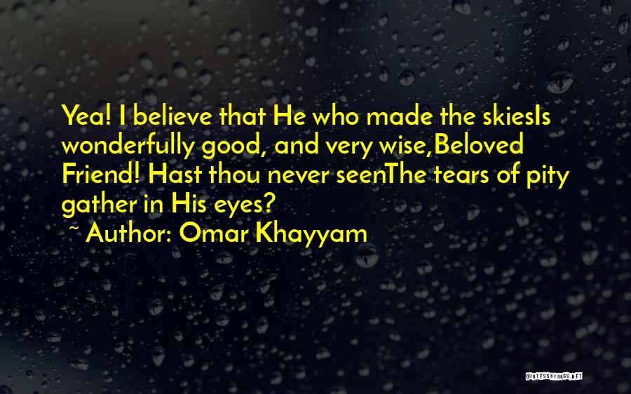 Omar Khayyam Quotes: Yea! I Believe That He Who Made The Skiesis Wonderfully Good, And Very Wise,beloved Friend! Hast Thou Never Seenthe Tears