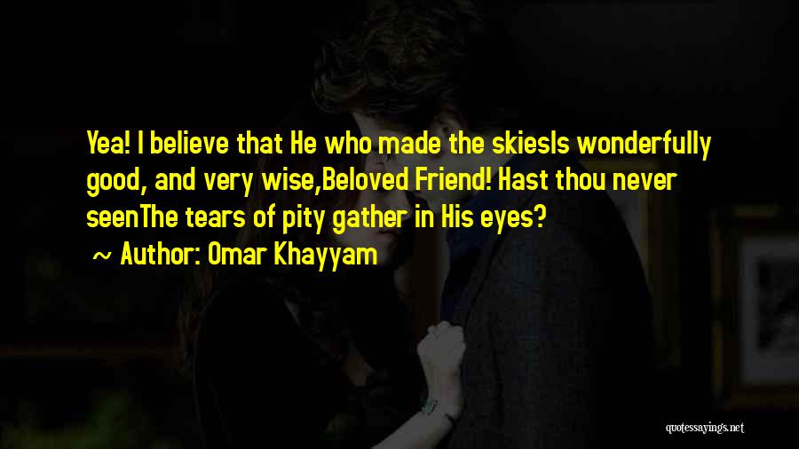 Omar Khayyam Quotes: Yea! I Believe That He Who Made The Skiesis Wonderfully Good, And Very Wise,beloved Friend! Hast Thou Never Seenthe Tears