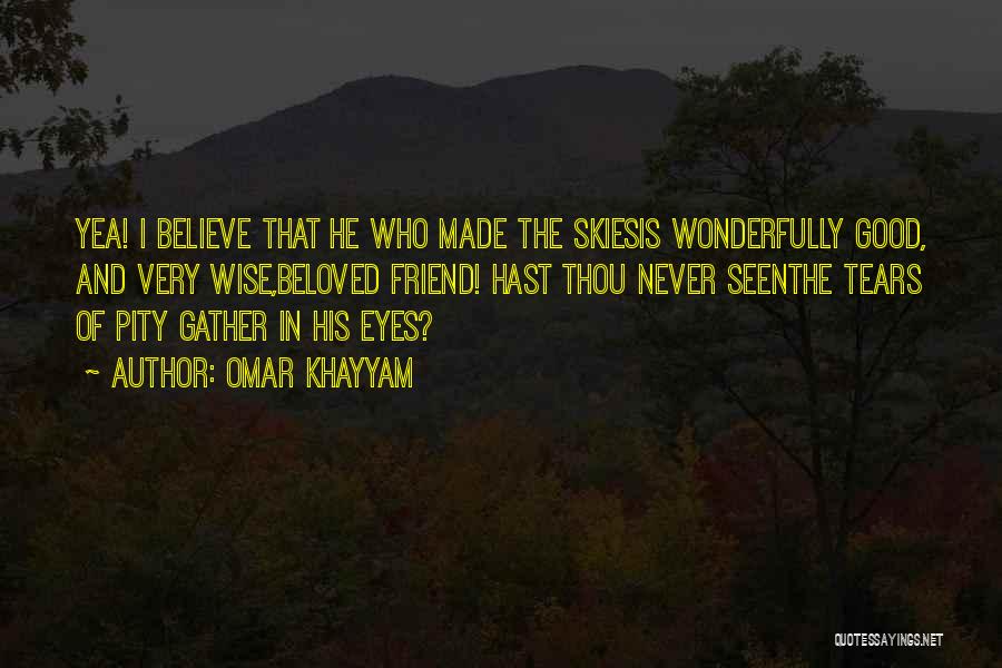 Omar Khayyam Quotes: Yea! I Believe That He Who Made The Skiesis Wonderfully Good, And Very Wise,beloved Friend! Hast Thou Never Seenthe Tears
