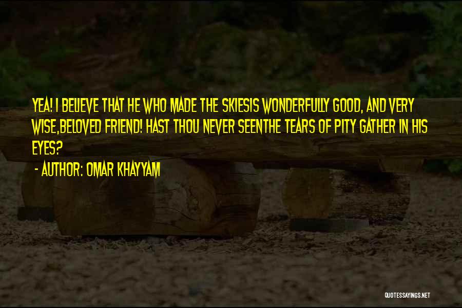 Omar Khayyam Quotes: Yea! I Believe That He Who Made The Skiesis Wonderfully Good, And Very Wise,beloved Friend! Hast Thou Never Seenthe Tears