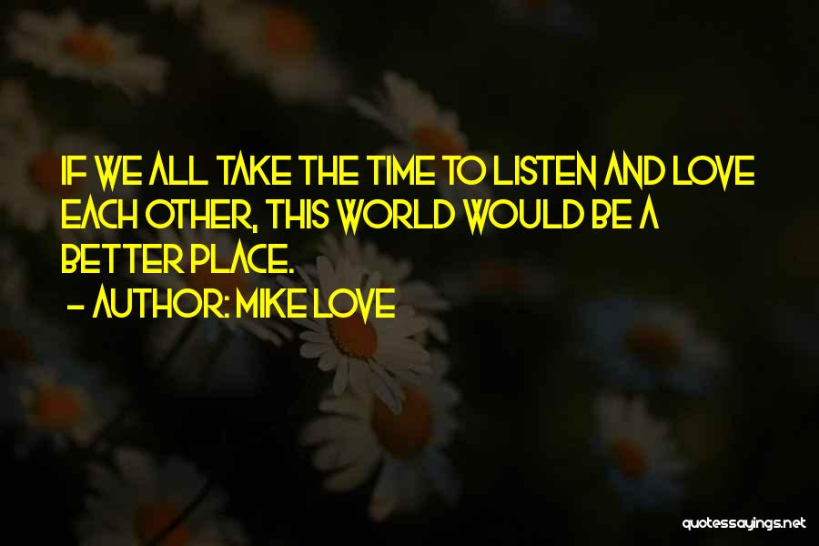 Mike Love Quotes: If We All Take The Time To Listen And Love Each Other, This World Would Be A Better Place.