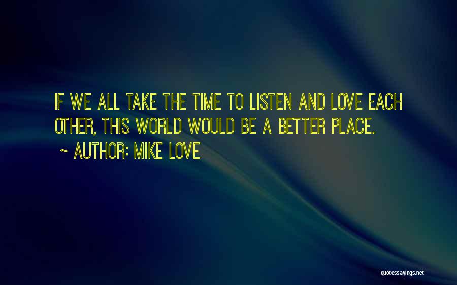 Mike Love Quotes: If We All Take The Time To Listen And Love Each Other, This World Would Be A Better Place.