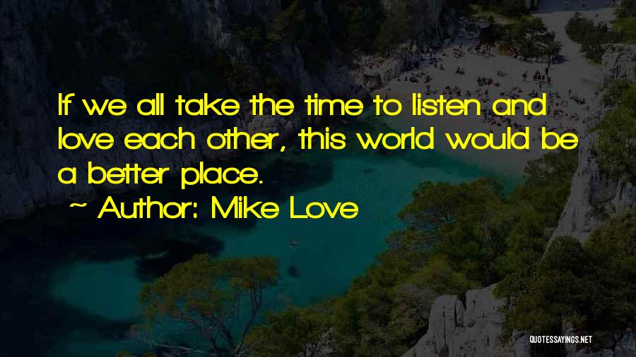 Mike Love Quotes: If We All Take The Time To Listen And Love Each Other, This World Would Be A Better Place.