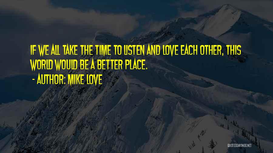 Mike Love Quotes: If We All Take The Time To Listen And Love Each Other, This World Would Be A Better Place.