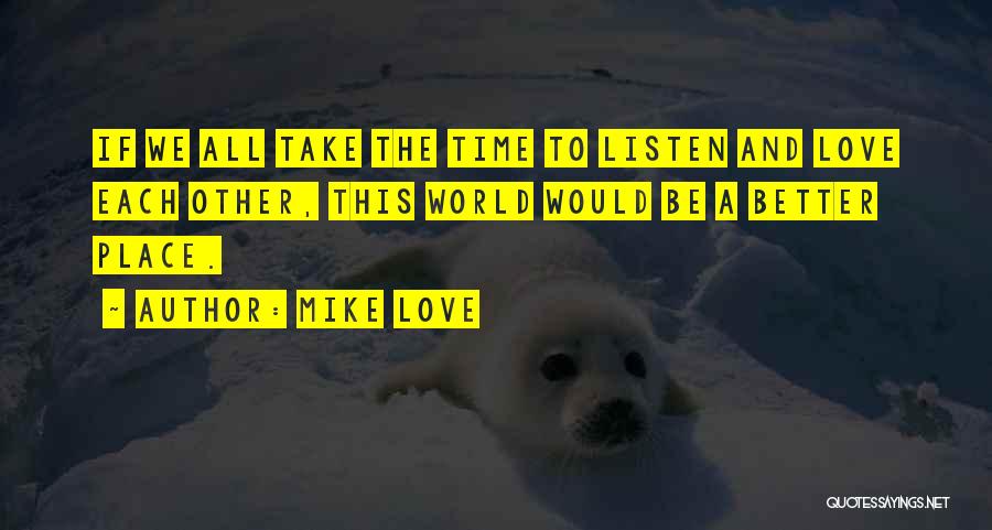 Mike Love Quotes: If We All Take The Time To Listen And Love Each Other, This World Would Be A Better Place.