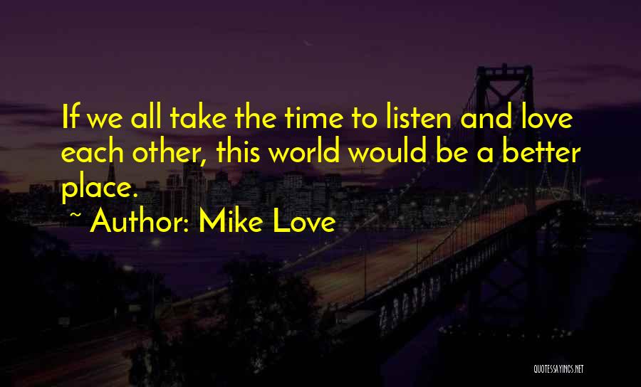 Mike Love Quotes: If We All Take The Time To Listen And Love Each Other, This World Would Be A Better Place.