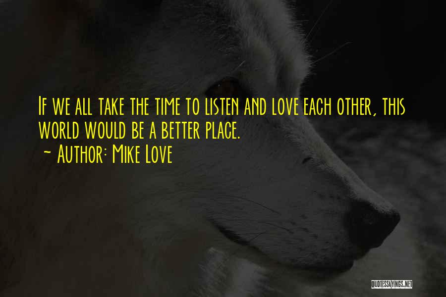 Mike Love Quotes: If We All Take The Time To Listen And Love Each Other, This World Would Be A Better Place.