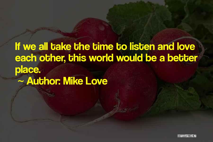 Mike Love Quotes: If We All Take The Time To Listen And Love Each Other, This World Would Be A Better Place.