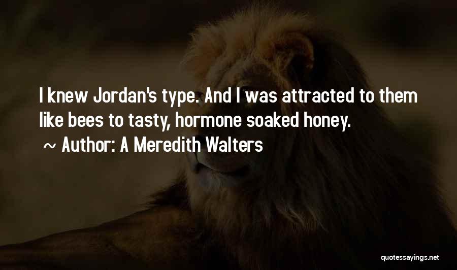 A Meredith Walters Quotes: I Knew Jordan's Type. And I Was Attracted To Them Like Bees To Tasty, Hormone Soaked Honey.