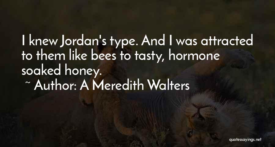 A Meredith Walters Quotes: I Knew Jordan's Type. And I Was Attracted To Them Like Bees To Tasty, Hormone Soaked Honey.